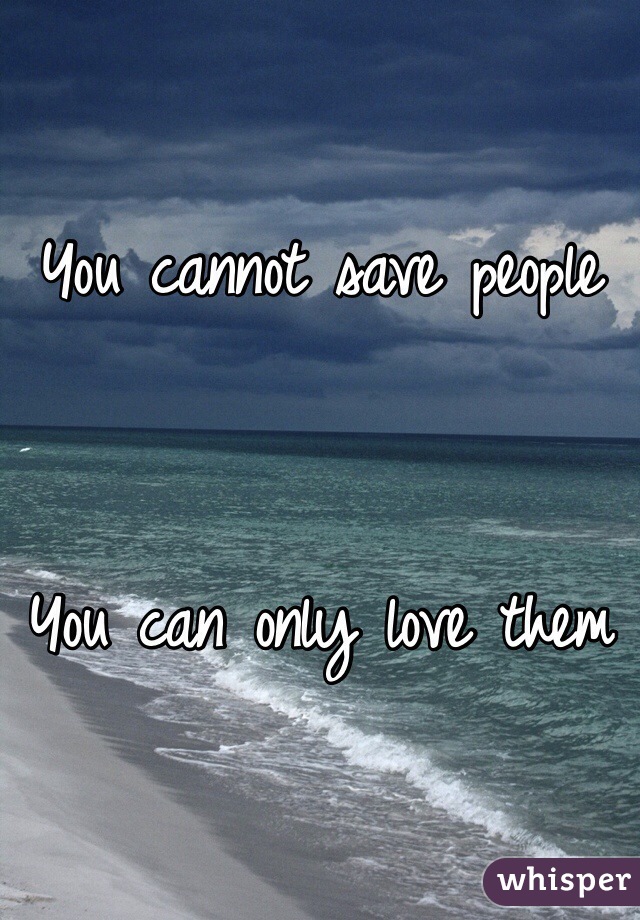 You cannot save people 


You can only love them