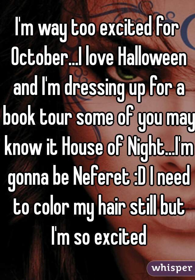 I'm way too excited for October...I love Halloween and I'm dressing up for a book tour some of you may know it House of Night...I'm gonna be Neferet :D I need to color my hair still but I'm so excited