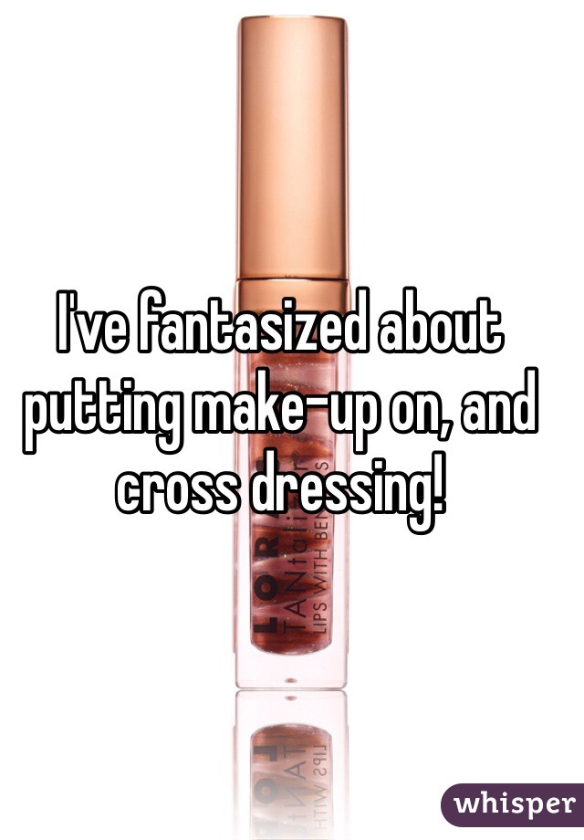 I've fantasized about putting make-up on, and cross dressing!
