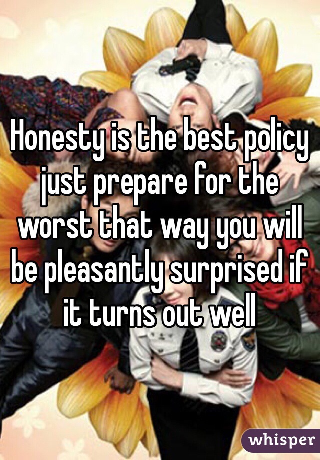 Honesty is the best policy just prepare for the worst that way you will be pleasantly surprised if it turns out well