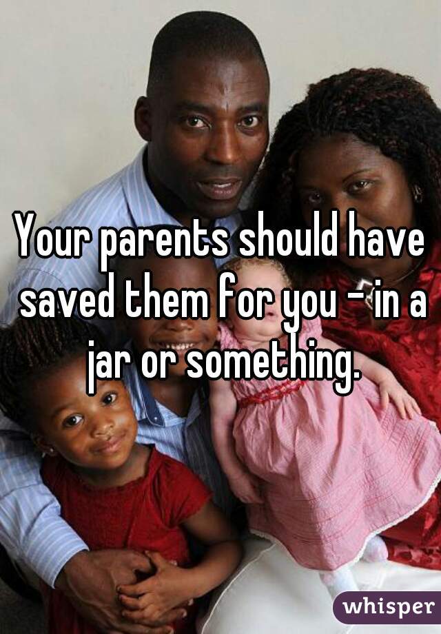Your parents should have saved them for you - in a jar or something.