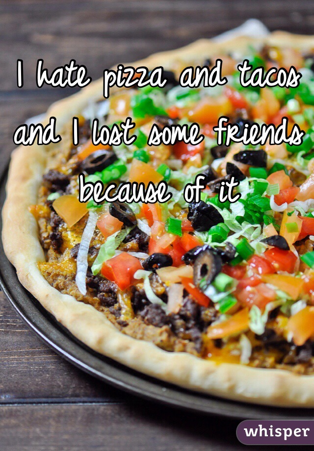 I hate pizza and tacos and I lost some friends because of it 