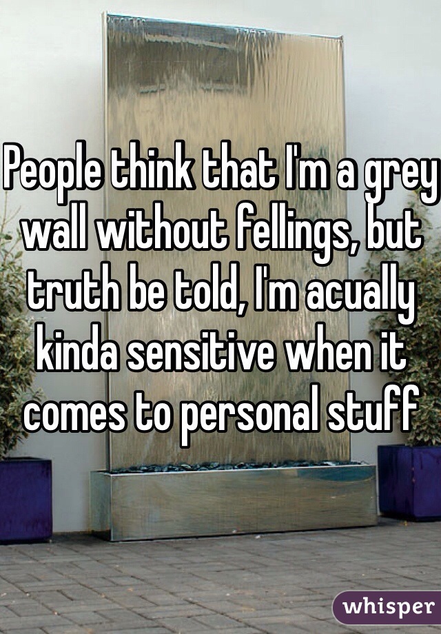 People think that I'm a grey wall without fellings, but truth be told, I'm acually kinda sensitive when it comes to personal stuff