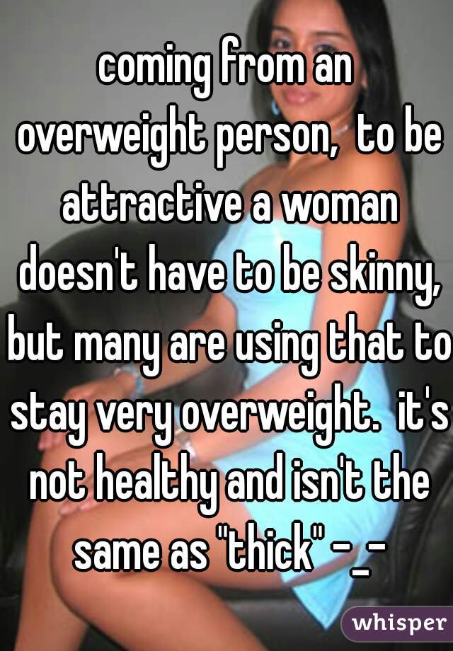 coming from an overweight person,  to be attractive a woman doesn't have to be skinny, but many are using that to stay very overweight.  it's not healthy and isn't the same as "thick" -_-