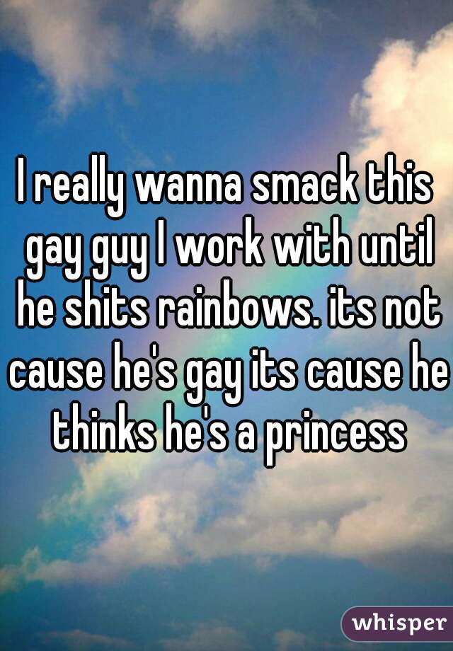 I really wanna smack this gay guy I work with until he shits rainbows. its not cause he's gay its cause he thinks he's a princess