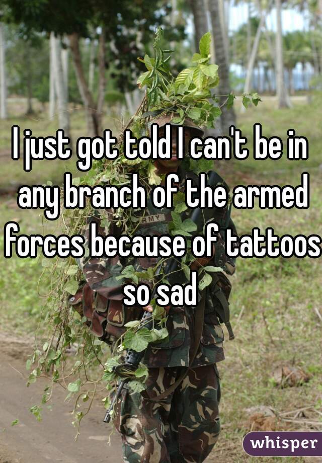 I just got told I can't be in any branch of the armed forces because of tattoos so sad 