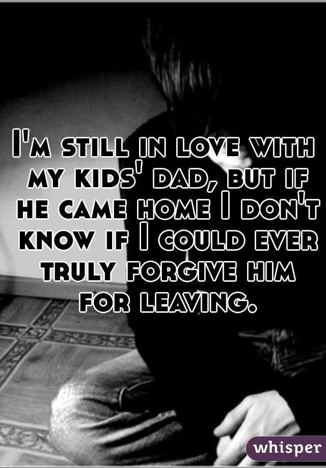 I'm still in love with my kids' dad, but if he came home I don't know if I could ever truly forgive him for leaving.