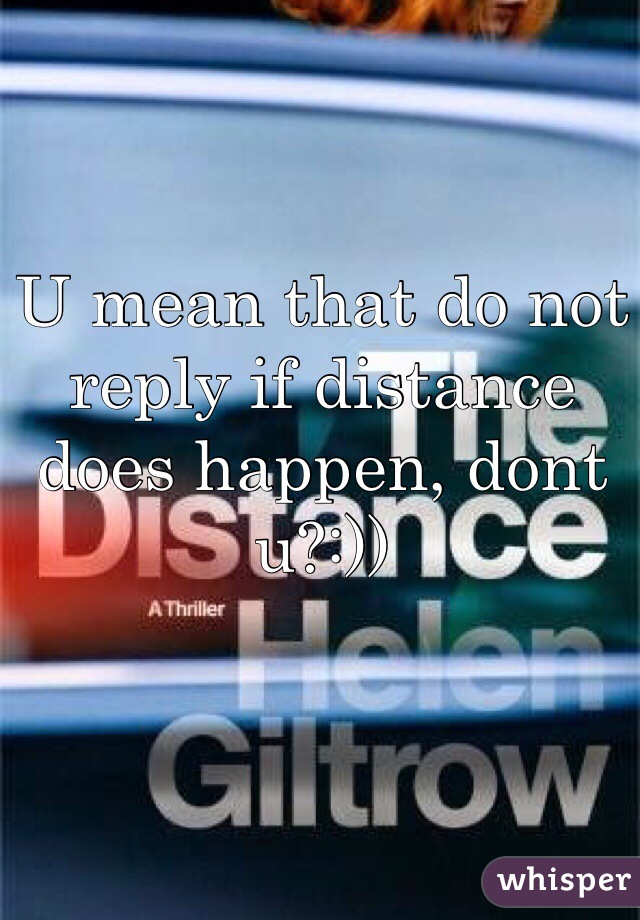U mean that do not reply if distance does happen, dont u?:))