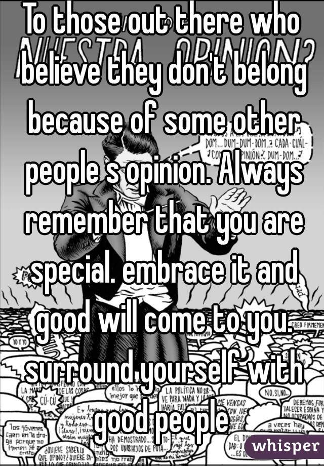 To those out there who believe they don't belong because of some other people s opinion. Always remember that you are special. embrace it and good will come to you. surround yourself with good people 