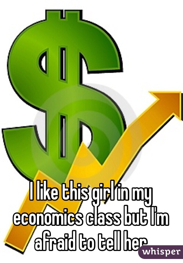 I like this girl in my economics class but I'm afraid to tell her
