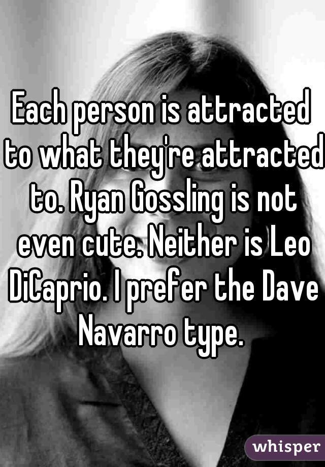 Each person is attracted to what they're attracted to. Ryan Gossling is not even cute. Neither is Leo DiCaprio. I prefer the Dave Navarro type. 