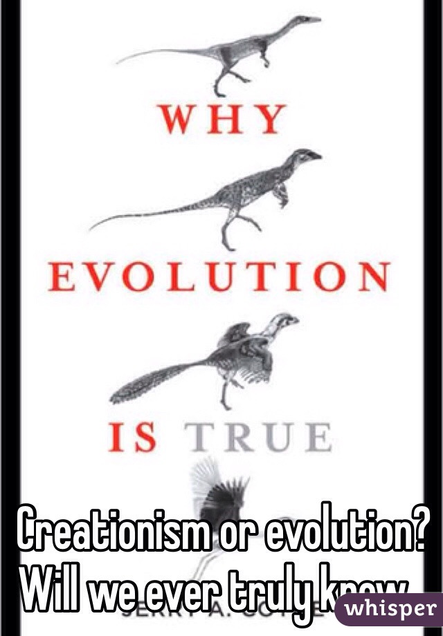Creationism or evolution? 
Will we ever truly know...