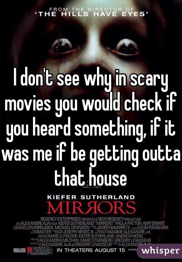 I don't see why in scary movies you would check if you heard something, if it was me if be getting outta that house