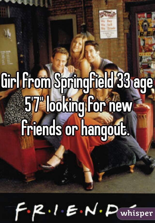 Girl from Springfield 33 age 5'7" looking for new friends or hangout.  