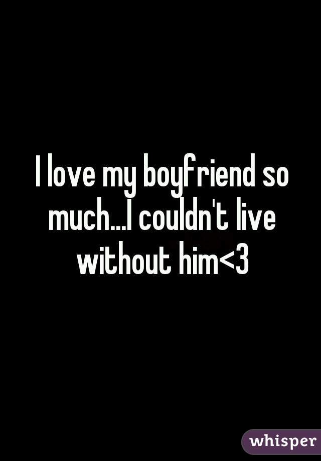  I love my boyfriend so much...I couldn't live without him<3