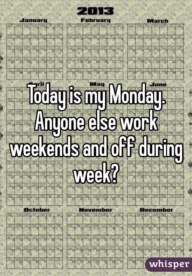 Today is my Monday. Anyone else work weekends and off during week?