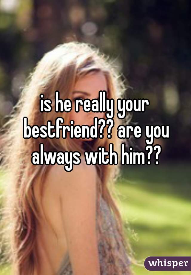 is he really your bestfriend?? are you always with him??