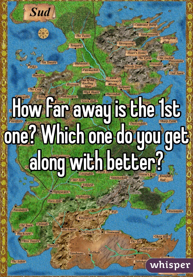 How far away is the 1st one? Which one do you get along with better?