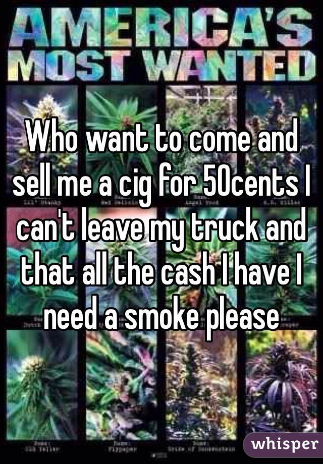 Who want to come and sell me a cig for 50cents I can't leave my truck and that all the cash I have I need a smoke please