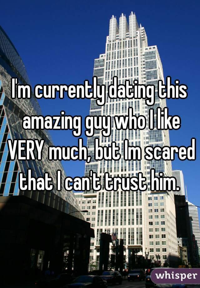 I'm currently dating this amazing guy who I like VERY much, but Im scared that I can't trust him. 