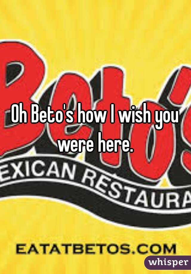 Oh Beto's how I wish you were here. 