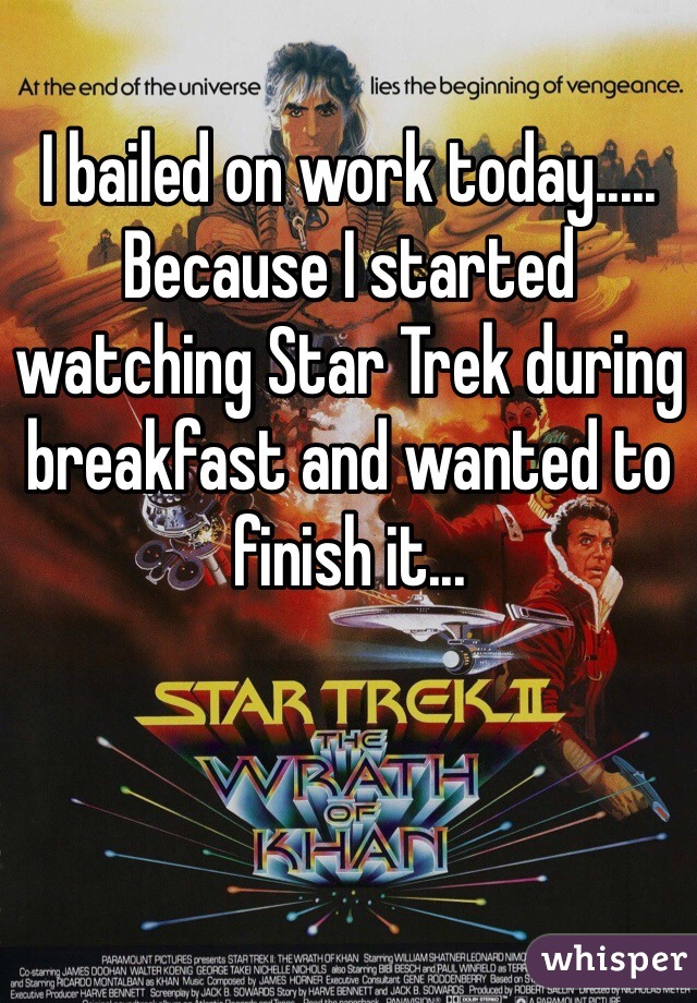 I bailed on work today..... Because I started watching Star Trek during breakfast and wanted to finish it...