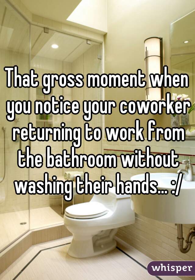 That gross moment when you notice your coworker returning to work from the bathroom without washing their hands... :/