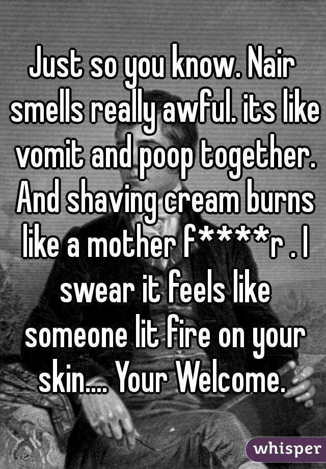 Just so you know. Nair smells really awful. its like vomit and poop together. And shaving cream burns like a mother f****r . I swear it feels like someone lit fire on your skin.... Your Welcome. 