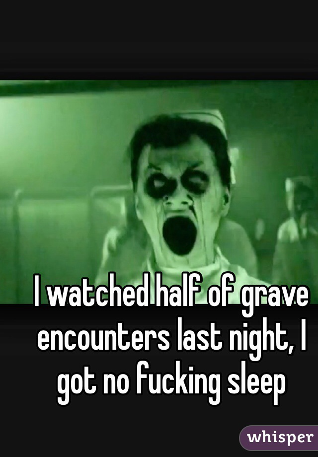 I watched half of grave encounters last night, I got no fucking sleep 