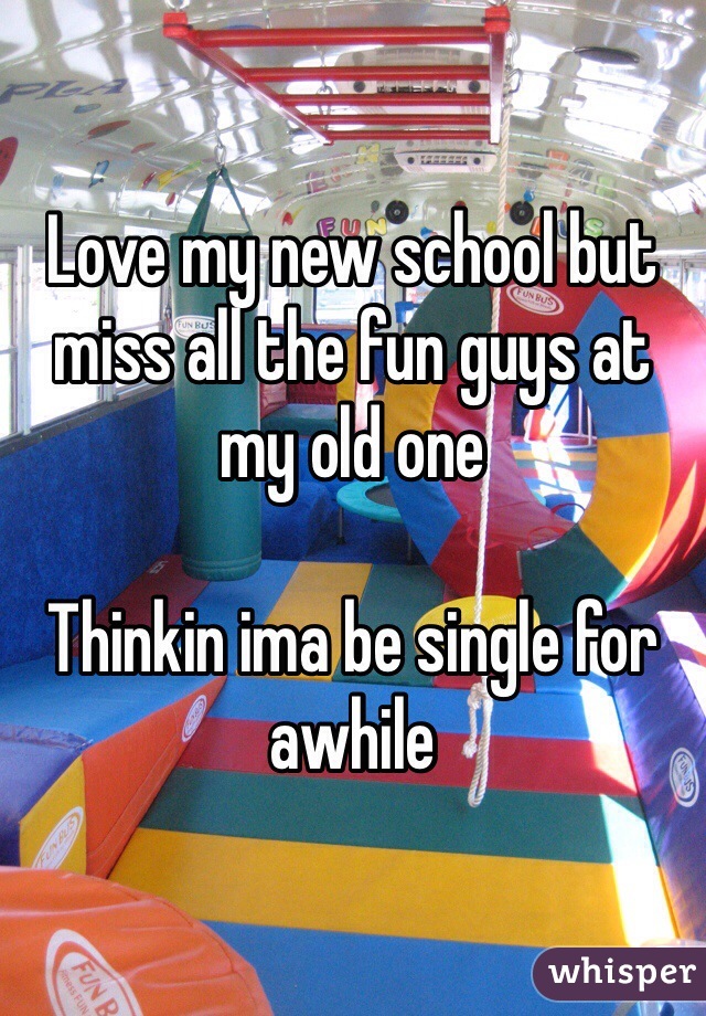 Love my new school but miss all the fun guys at my old one

Thinkin ima be single for awhile