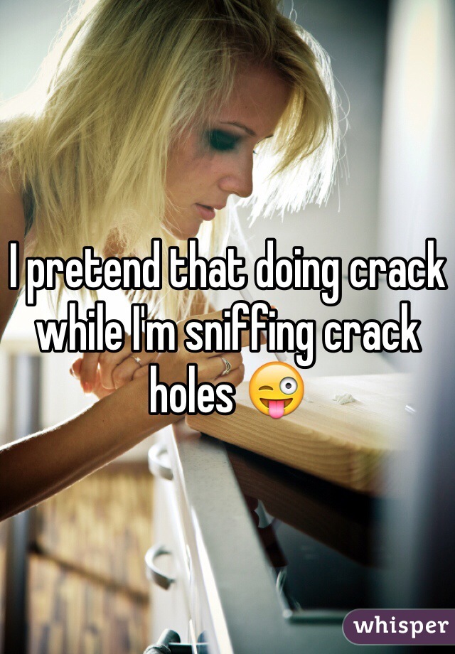 I pretend that doing crack while I'm sniffing crack holes 😜 