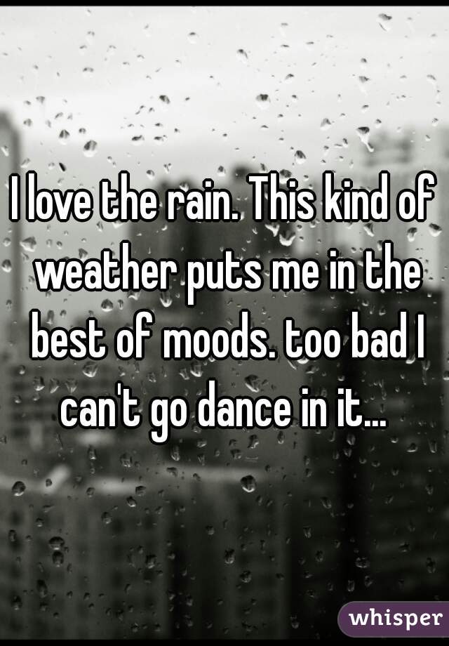 I love the rain. This kind of weather puts me in the best of moods. too bad I can't go dance in it... 