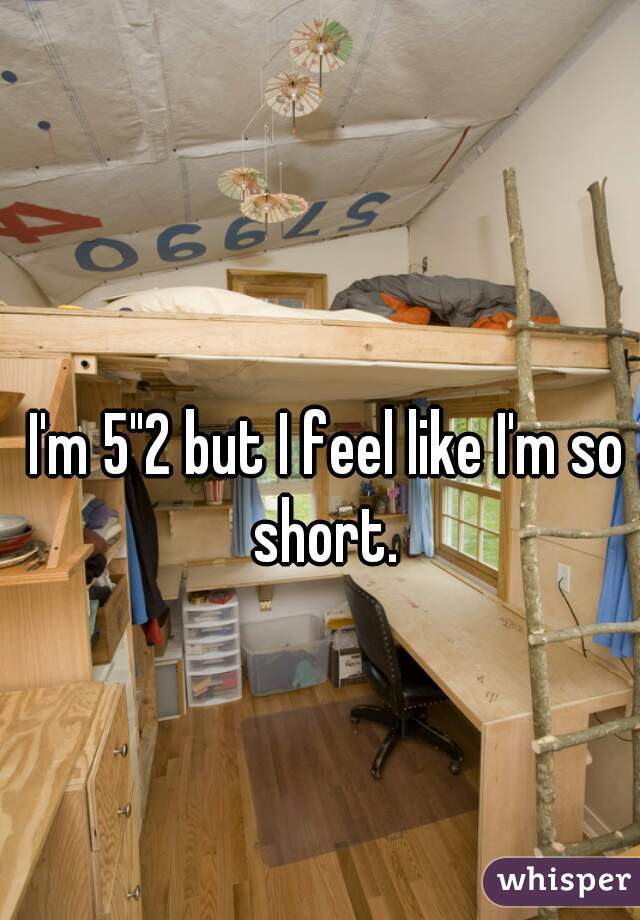 I'm 5"2 but I feel like I'm so short. 