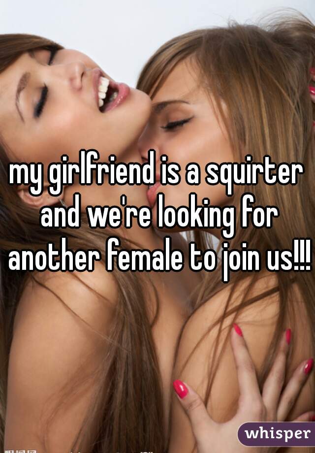 my girlfriend is a squirter and we're looking for another female to join us!!!!