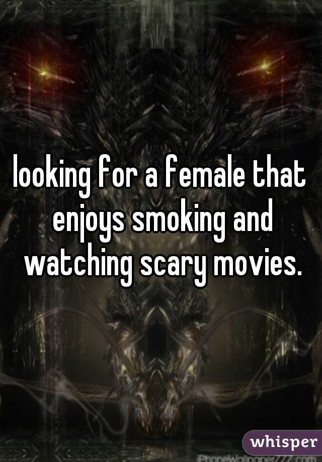 looking for a female that enjoys smoking and watching scary movies.
