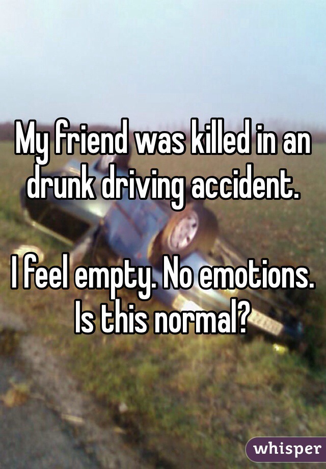 My friend was killed in an drunk driving accident. 

I feel empty. No emotions.
Is this normal?
