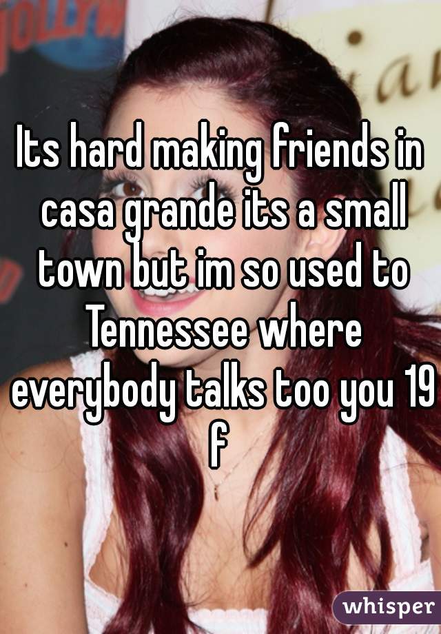 Its hard making friends in casa grande its a small town but im so used to Tennessee where everybody talks too you 19 f 