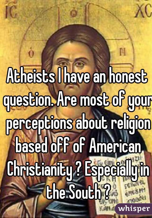 Atheists I have an honest question. Are most of your perceptions about religion based off of American Christianity ? Especially in the South ?