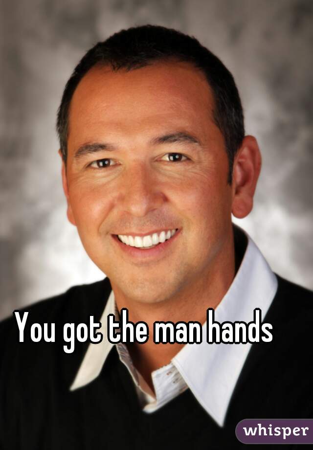 You got the man hands