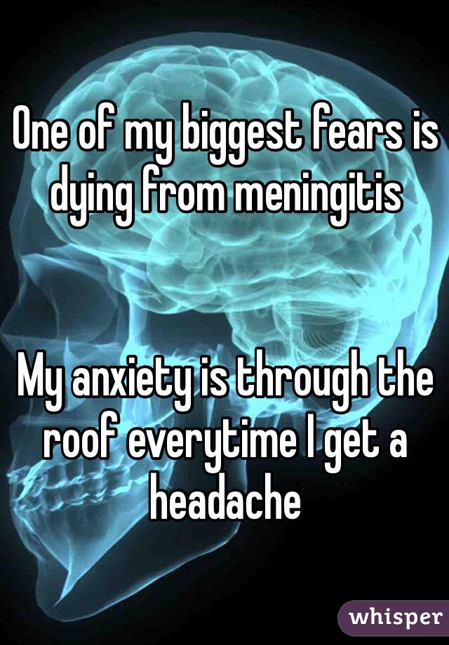 One of my biggest fears is dying from meningitis


My anxiety is through the roof everytime I get a headache 