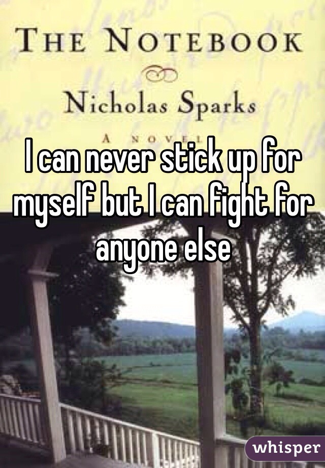 I can never stick up for myself but I can fight for anyone else 
