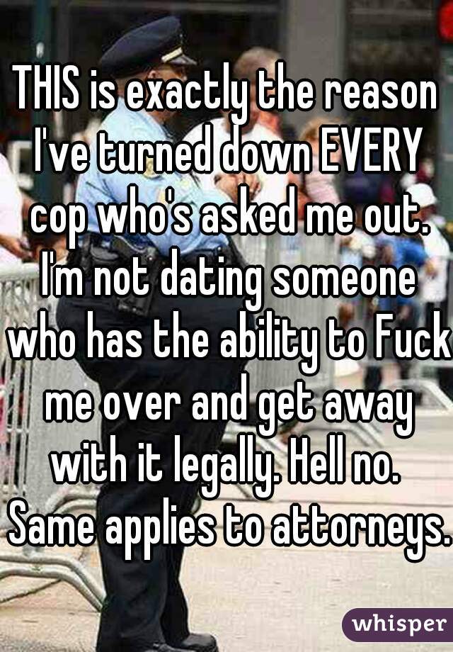 THIS is exactly the reason I've turned down EVERY cop who's asked me out. I'm not dating someone who has the ability to Fuck me over and get away with it legally. Hell no.  Same applies to attorneys. 