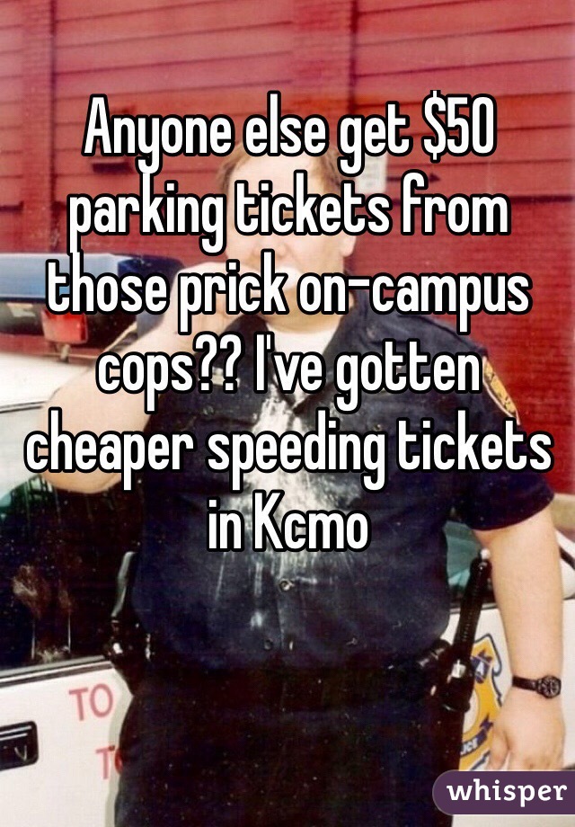 Anyone else get $50 parking tickets from those prick on-campus cops?? I've gotten cheaper speeding tickets in Kcmo 