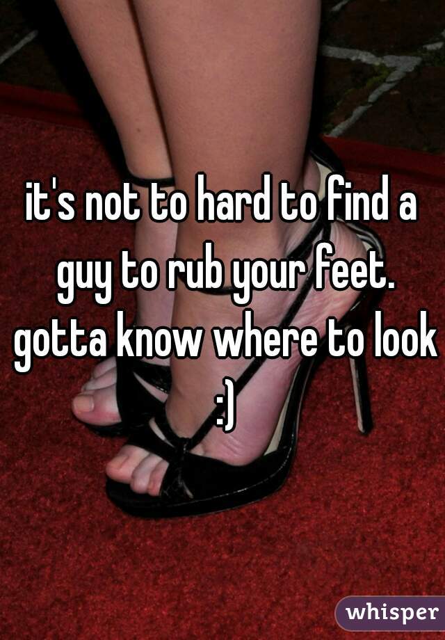 it's not to hard to find a guy to rub your feet. gotta know where to look :)