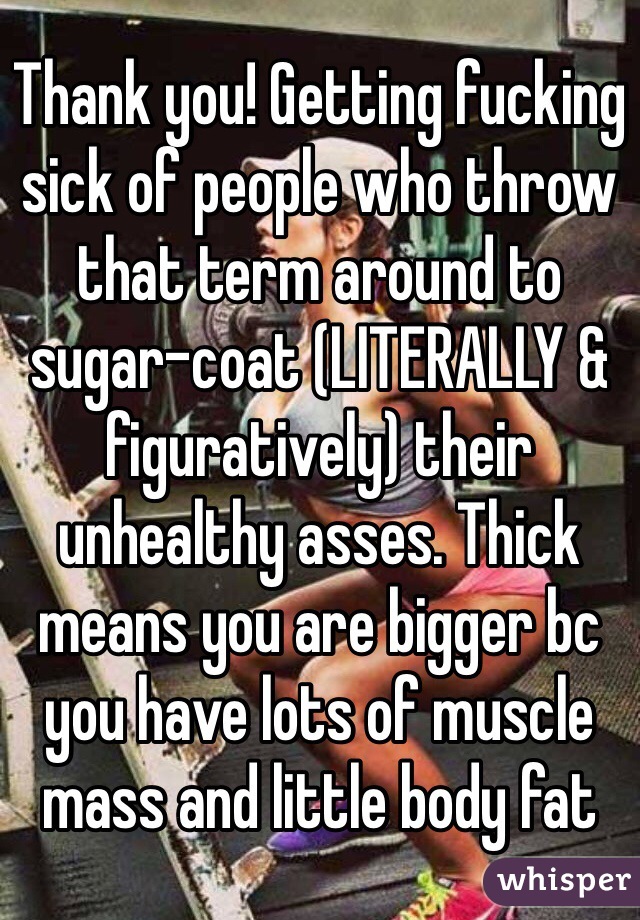 Thank you! Getting fucking sick of people who throw that term around to sugar-coat (LITERALLY & figuratively) their unhealthy asses. Thick means you are bigger bc you have lots of muscle mass and little body fat 