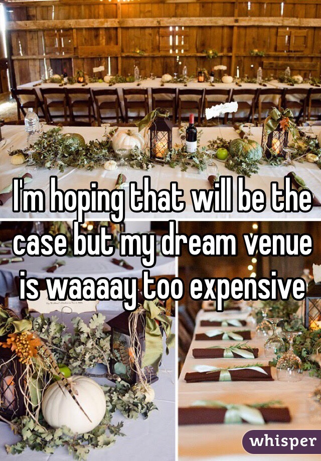 I'm hoping that will be the case but my dream venue is waaaay too expensive 
