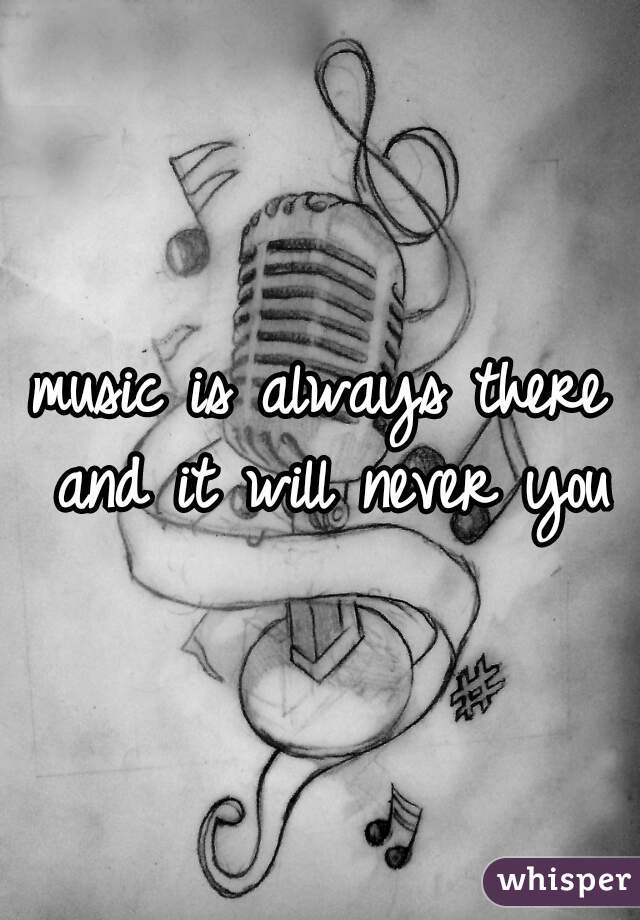 music is always there and it will never you