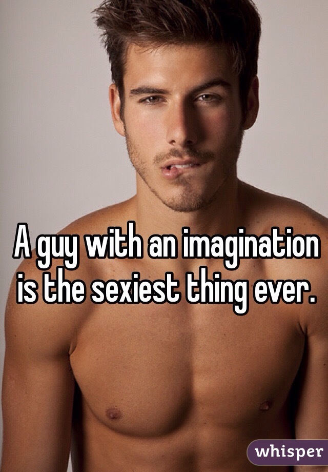 A guy with an imagination is the sexiest thing ever. 