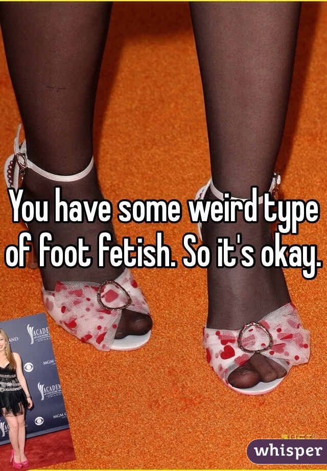 You have some weird type of foot fetish. So it's okay. 