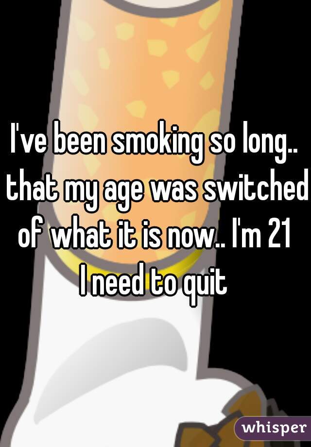 I've been smoking so long.. that my age was switched of what it is now.. I'm 21 

I need to quit